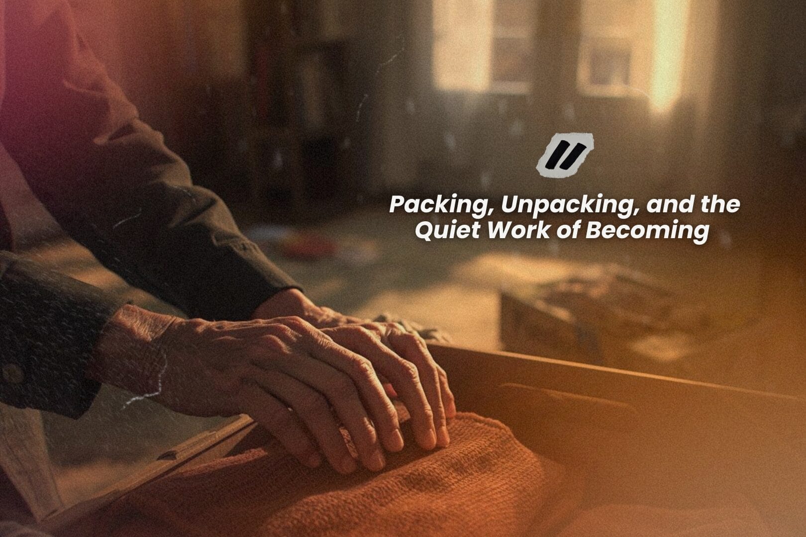 Packing, Unpacking, and the Quiet Work of Becoming